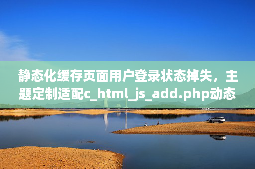 靜態(tài)化緩存頁面用戶登錄狀態(tài)掉失，主題定制適配c_html_js_add.php動態(tài)調(diào)用登錄狀態(tài)頁面處理